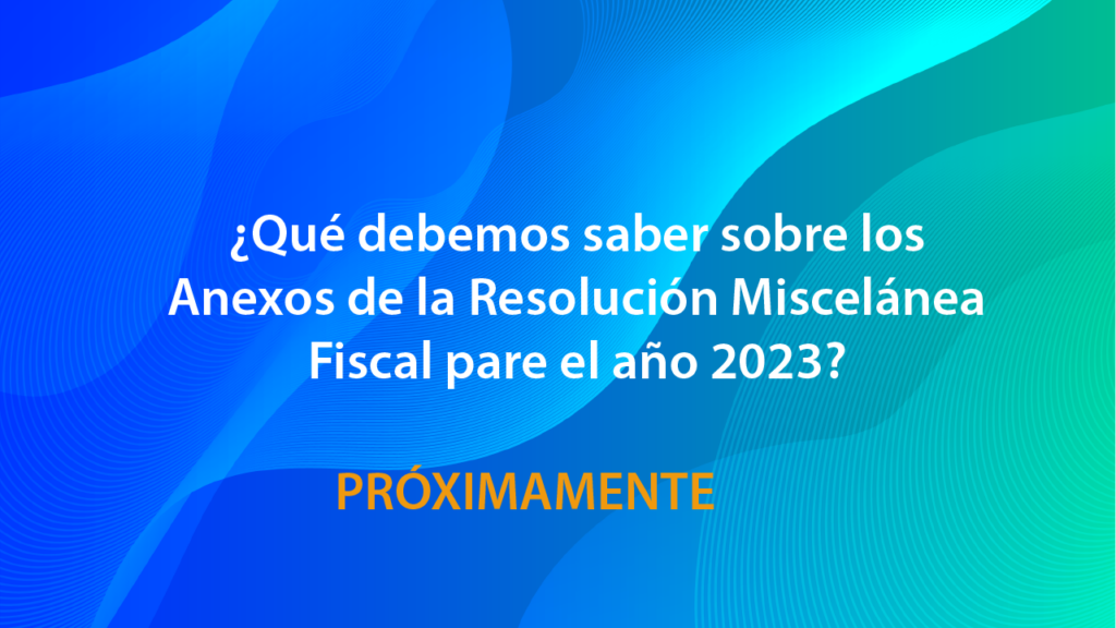 ¿Qué debemos saber sobre los Anexos de la Resolución Miscelánea Fiscal pare el año 2023?
